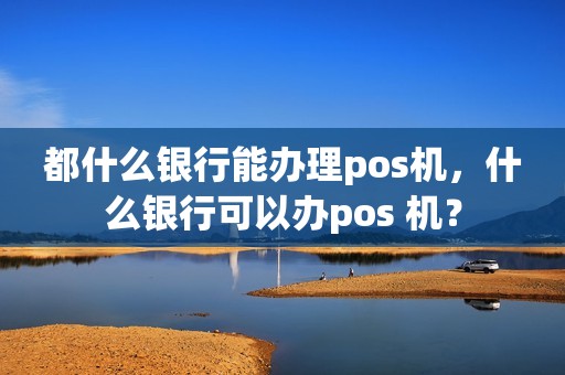 都什么银行能办理pos机，什么银行可以办pos 机？