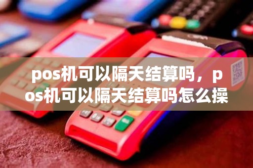pos机可以隔天结算吗，pos机可以隔天结算吗怎么操作
