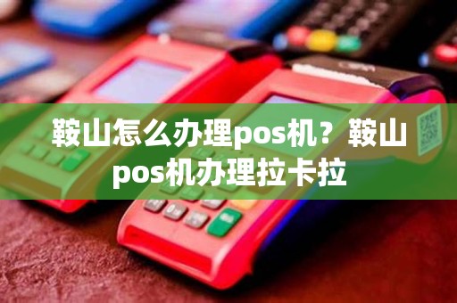 鞍山怎么办理pos机？鞍山pos机办理拉卡拉