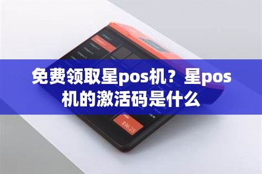 免费领取星pos机？星pos机的激活码是什么