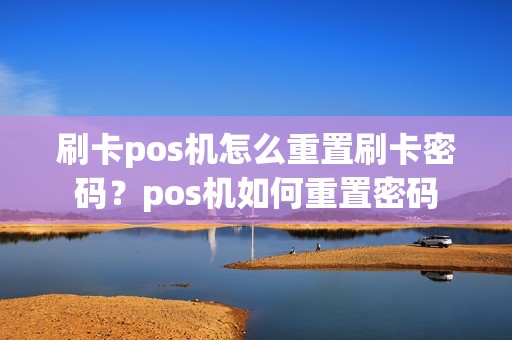 刷卡pos机怎么重置刷卡密码？pos机如何重置密码