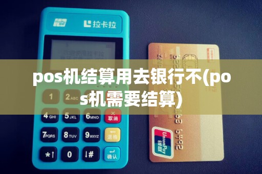 pos机结算用去银行不(pos机需要结算)