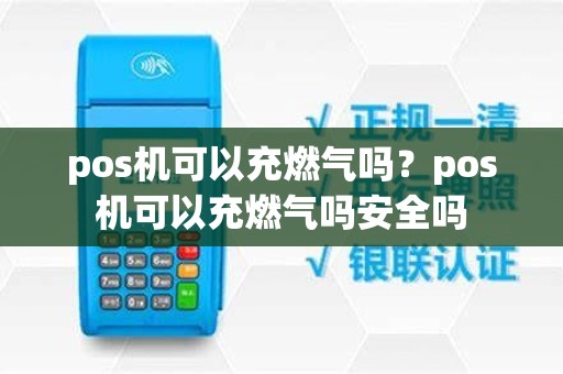 pos机可以充燃气吗？pos机可以充燃气吗安全吗