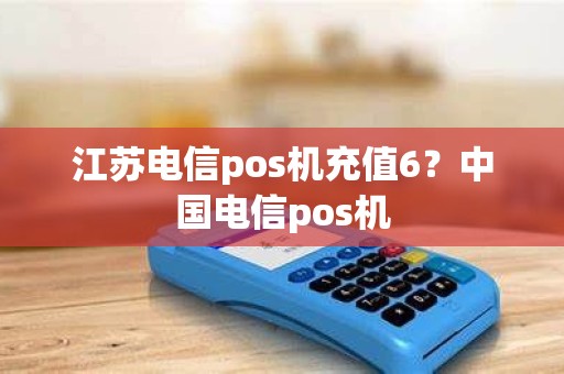江苏电信pos机充值6？中国电信pos机