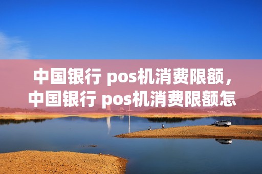 中国银行 pos机消费限额，中国银行 pos机消费限额怎么解除