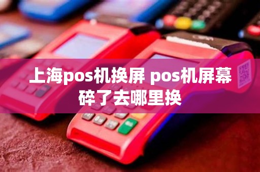 上海pos机换屏 pos机屏幕碎了去哪里换