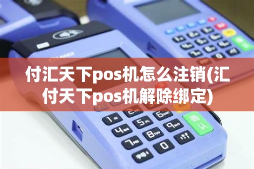 付汇天下pos机怎么注销(汇付天下pos机解除绑定)