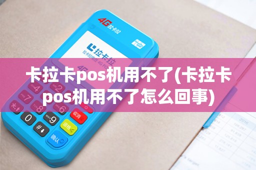 卡拉卡pos机用不了(卡拉卡pos机用不了怎么回事)