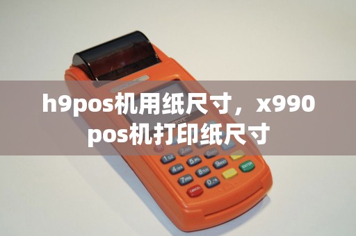 h9pos机用纸尺寸，x990pos机打印纸尺寸