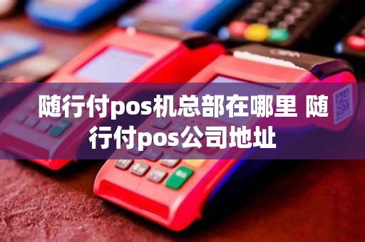 随行付pos机总部在哪里 随行付pos公司地址