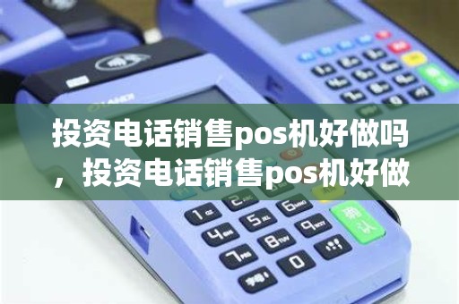 投资电话销售pos机好做吗，投资电话销售pos机好做吗安全吗
