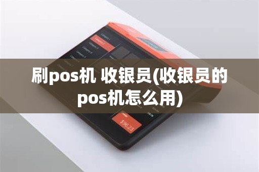 刷pos机 收银员(收银员的pos机怎么用)