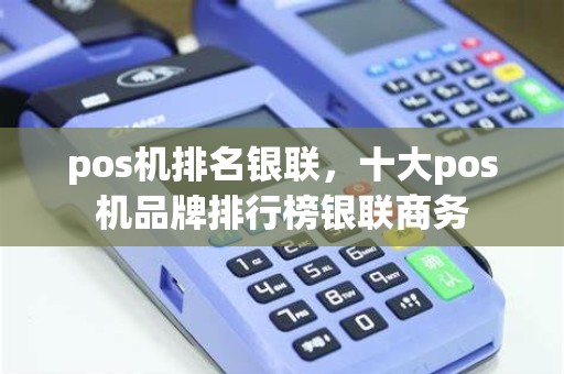 pos机排名银联，十大pos机品牌排行榜银联商务