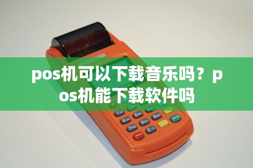 pos机可以下载音乐吗？pos机能下载软件吗