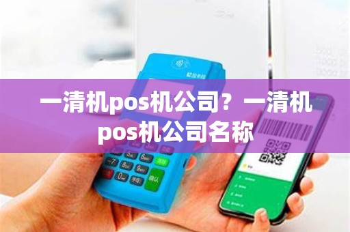 一清机pos机公司？一清机pos机公司名称