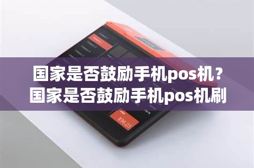 国家是否鼓励手机pos机？国家是否鼓励手机pos机刷卡