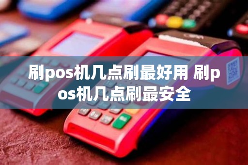 刷pos机几点刷最好用 刷pos机几点刷最安全