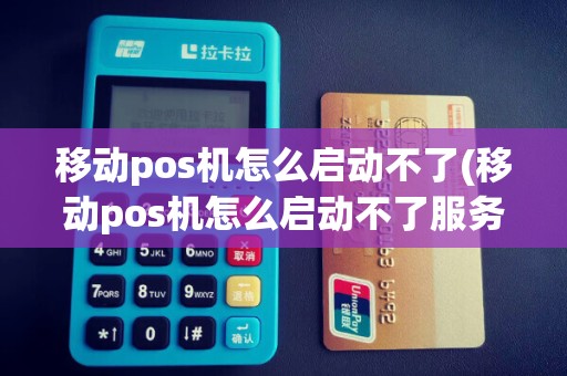 移动pos机怎么启动不了(移动pos机怎么启动不了服务器)