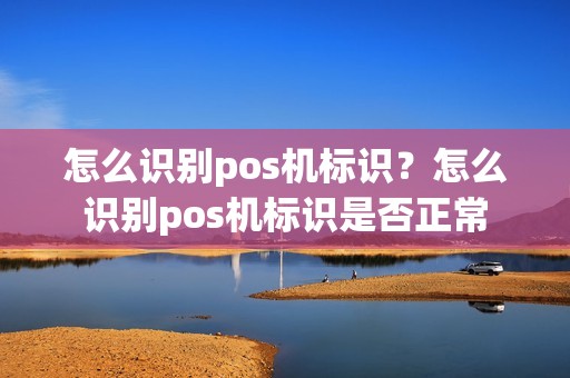 怎么识别pos机标识？怎么识别pos机标识是否正常