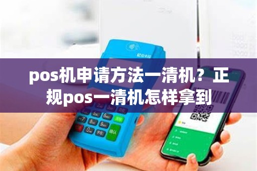 pos机申请方法一清机？正规pos一清机怎样拿到
