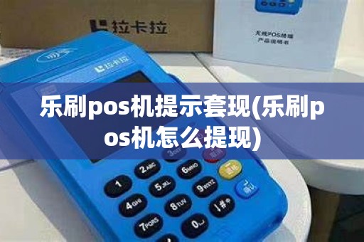 乐刷pos机提示套现(乐刷pos机怎么提现)