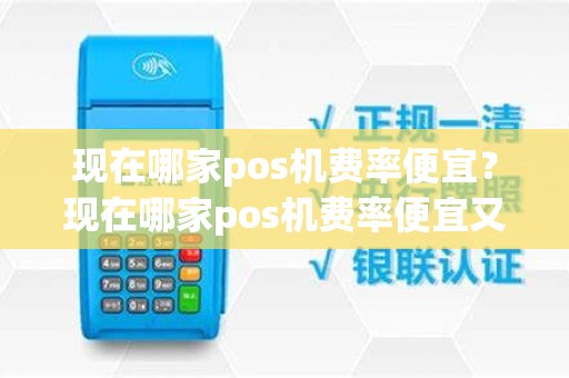 现在哪家pos机费率便宜？现在哪家pos机费率便宜又好用