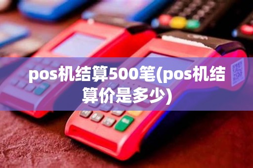 pos机结算500笔(pos机结算价是多少)