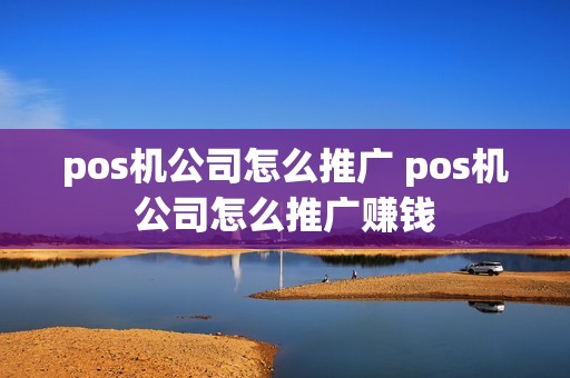 pos机公司怎么推广 pos机公司怎么推广赚钱