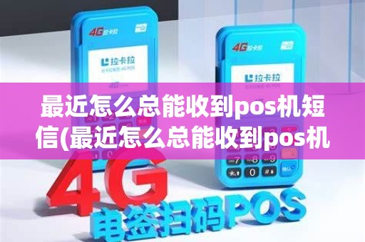 最近怎么总能收到pos机短信(最近怎么总能收到pos机短信验证码)