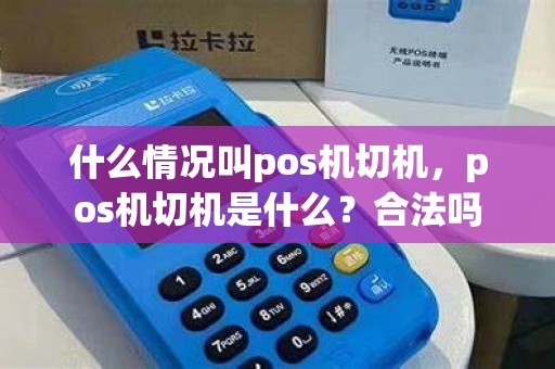 什么情况叫pos机切机，pos机切机是什么？合法吗