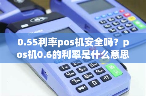 0.55利率pos机安全吗？pos机0.6的利率是什么意思