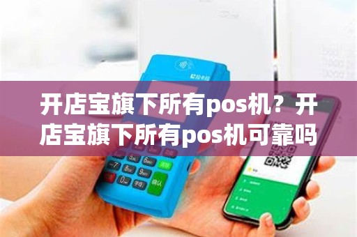 开店宝旗下所有pos机？开店宝旗下所有pos机可靠吗