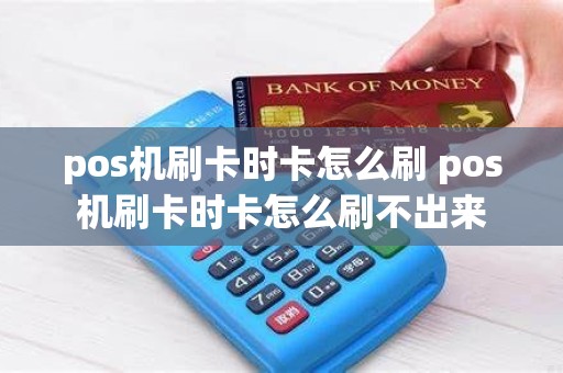 pos机刷卡时卡怎么刷 pos机刷卡时卡怎么刷不出来