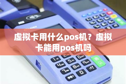 虚拟卡用什么pos机？虚拟卡能用pos机吗