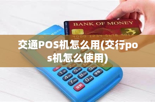 交通POS机怎么用(交行pos机怎么使用)