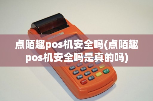 点陌趣pos机安全吗(点陌趣pos机安全吗是真的吗)