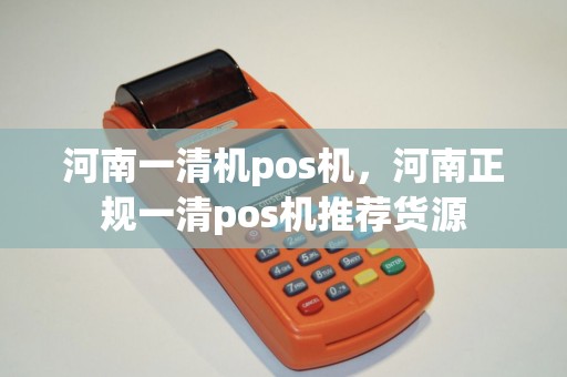 河南一清机pos机，河南正规一清pos机推荐货源