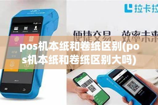 pos机本纸和卷纸区别(pos机本纸和卷纸区别大吗)