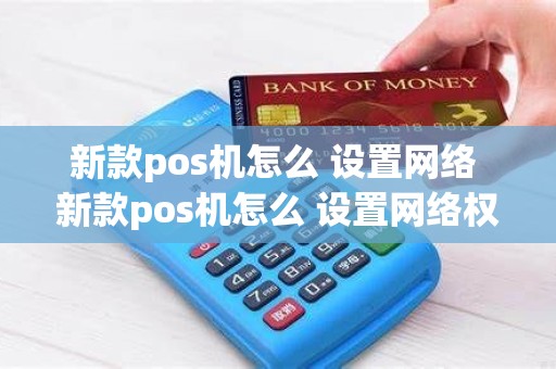 新款pos机怎么 设置网络 新款pos机怎么 设置网络权限