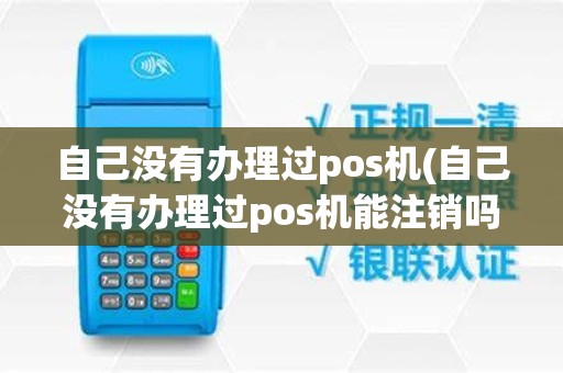 自己没有办理过pos机(自己没有办理过pos机能注销吗)
