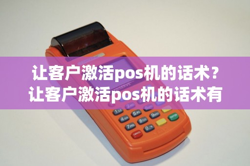 让客户激活pos机的话术？让客户激活pos机的话术有哪些