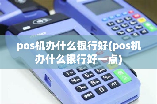 pos机办什么银行好(pos机办什么银行好一点)