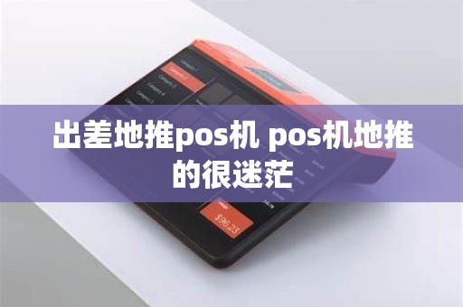 出差地推pos机 pos机地推的很迷茫