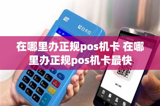 在哪里办正规pos机卡 在哪里办正规pos机卡最快