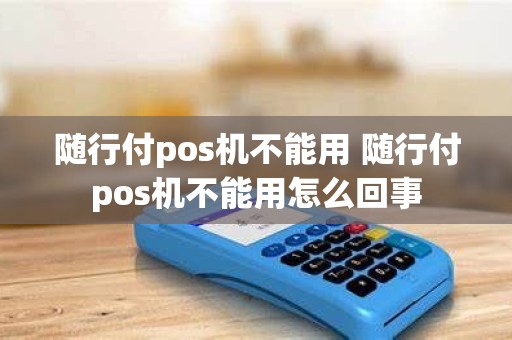 随行付pos机不能用 随行付pos机不能用怎么回事