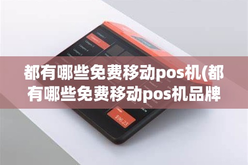 都有哪些免费移动pos机(都有哪些免费移动pos机品牌)