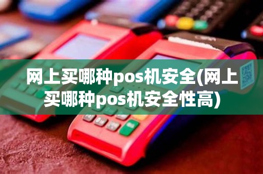 网上买哪种pos机安全(网上买哪种pos机安全性高)