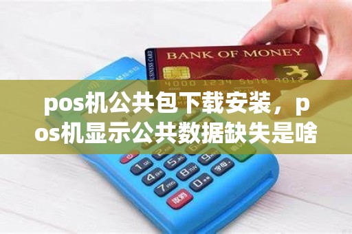 pos机公共包下载安装，pos机显示公共数据缺失是啥情况