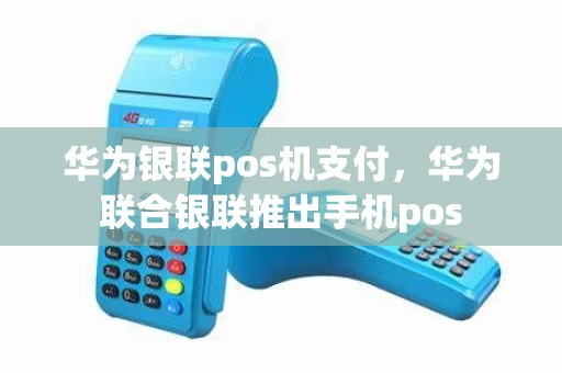 华为银联pos机支付，华为联合银联推出手机pos