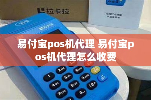 易付宝pos机代理 易付宝pos机代理怎么收费